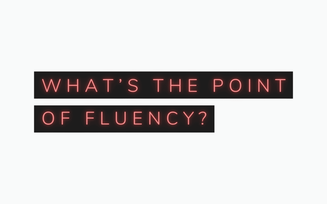 What’s the Point of Fluency?